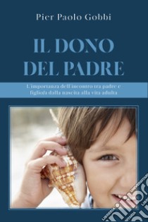 Il dono del padre. L'importanza dell'incontro tra padre e figlio/a, dalla nascita alla vita adulta libro di Gobbi Pier Paolo