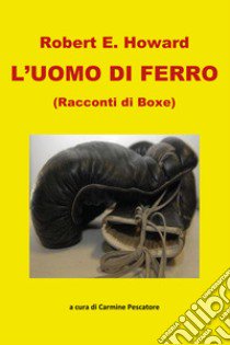 L'uomo di ferro. Racconti di boxe libro di Howard Robert E.; Pescatore C. (cur.)