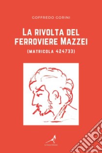 La rivolta del ferroviere Mazzei (matricola 424733) libro di Gorini Goffredo