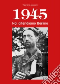 1945. Noi difendiamo Berlino libro di Appoloni Valentino