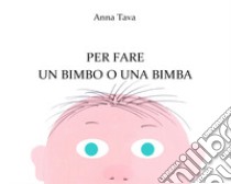 Per fare un bimbo o una bimba. Ediz. a colori libro di Tava Anna