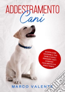 Addestramento cani. Scopri come educare il tuo cane e fargli eseguire tanti comandi facilmente e in poco tempo libro di Valente Marco