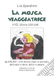 La mosca viaggiatrice XVII. Storie 225-238 da km 800-279 storie reali e surreali, delicate e dure, dolci e amare libro di Sparatore Lia