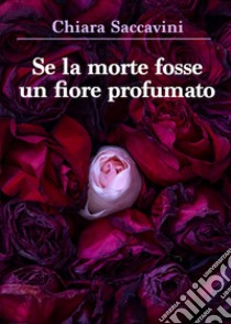 Se la morte fosse un fiore profumato libro di Saccavini Chiara