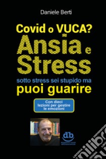 Covid o VUCA? Ansia e stress (sotto stress sei stupido ma) puoi guarire libro di Berti Daniele