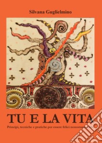 Tu e la vita. Principi, tecniche e pratiche per essere felici nonostante tutto libro di Guglielmino Silvana