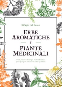 Erbe aromatiche e piante medicinali. Guida pratica di fitoterapia, ricette erboristiche per la guarigione naturale e la salute quotidiana libro di Rifugio nel Bosco