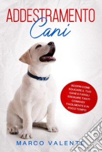 Addestramento cani. Scopri come educare il tuo cane e fargli eseguire tanti comandi facilmente e in poco tempo libro di Valente Marco