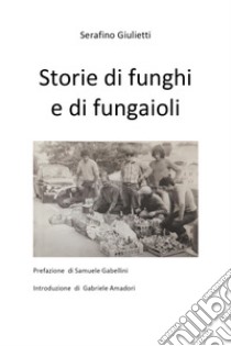 Storie di funghi e di fungaioli libro di Giulietti Serafino