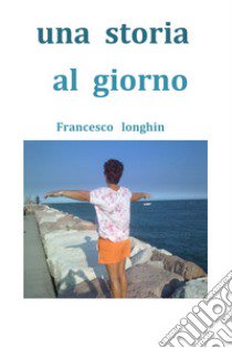 Una storia al giorno libro di Longhin Francesco