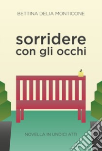 Sorridere con gli occhi. Novella in undici atti libro di Monticone Bettina Delia