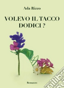 Volevo il tacco dodici? libro di Rizzo Ada