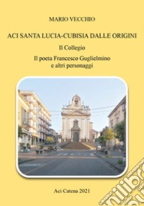 Aci Santa Lucia-Cubisia dalle origini. Il collegio. Il poeta Francesco Guglielmino e altri personaggi libro di Vecchio Mario