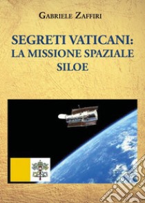 Segreti Vaticani: la missione spaziale SILOE libro di Zaffiri Gabriele