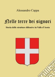 Nelle terre dei signori. Storia delle strutture difensive in Valle d'Aosta libro di Cappa Alessandro