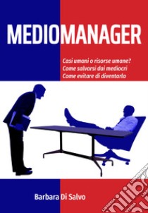 Mediomanager. Casi umani o risorse umane? Come salvarsi dai mediocri. Come evitare di diventarlo libro di Di Salvo Barbara