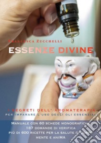 Essenze divine. I segreti dell'aromaterapia per imparare l'uso degli oli essenziali libro di Zucchelli Francesca