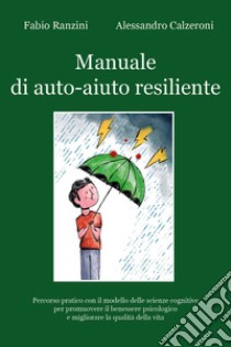 Manuale di auto-aiuto resiliente. Percorso pratico con il modello delle scienze cognitive per promuovere il benessere psicologico e migliorare la qualità della vita libro di Ranzini Fabio; Calzeroni Alessandro