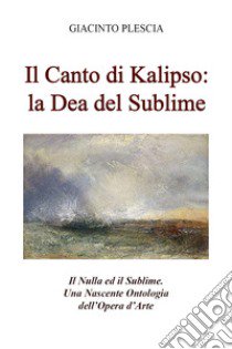 Il canto di Kalipso: la dea del sublime. Il nulla ed il sublime. Una nascente ontologia dell'opera d'arte libro di Plescia Giacinto