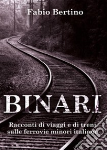 Binari. Racconti di viaggi e di treni sulle ferrovie minori italiane libro di Bertino Fabio