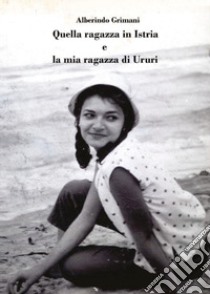 Quella ragazza in Istria e la mia ragazza di Ururi libro di Grimani Alberindo