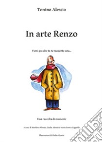 In arte Renzo. Vieni qui che te ne racconto una... libro di Alessio Tonino; Alessio M. (cur.); Alessio G. (cur.); Cappello M. E. (cur.)