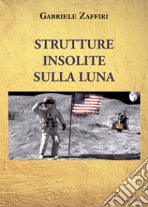 Strutture insolite sulla Luna libro di Zaffiri Gabriele