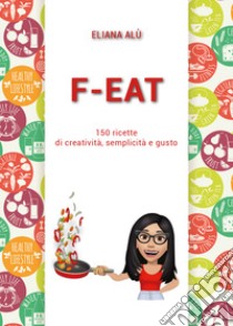 F-Eat. 150 ricette di creatività, semplicità e gusto libro di Alù Eliana