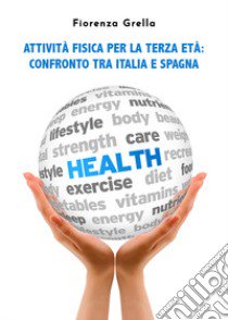 Attività fisica per la terza età. Confronto tra Italia e Spagna libro di Grella Fiorenza