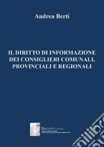 Il diritto di informazione dei consiglieri comunali, provinciali e regionali libro di Berti Andrea
