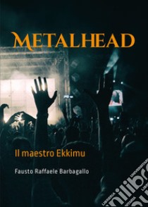 Metalhead. Il maestro Ekkimu libro di Barbagallo Fausto Raffaele