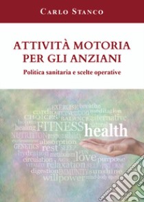 Attività motoria per gli anziani. Politica sanitaria e scelte operative libro di Stanco Carlo