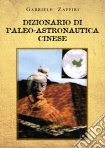 Dizionario di paleo-astronautica cinese libro di Zaffiri Gabriele