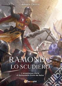 Ramondo lo scudiero. L'avventurosa storia di Raimondello Orsini del Balzo libro di Chirico Antonio