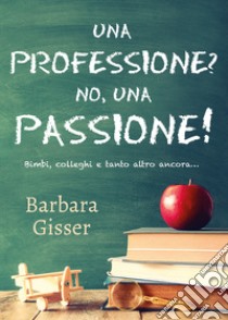 Una professione? No, una passione! Bimbi, colleghi e tanto altro ancora libro di Gisser Barbara