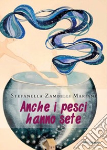 Anche i pesci hanno sete libro di Zambelli Mariani Stefanella