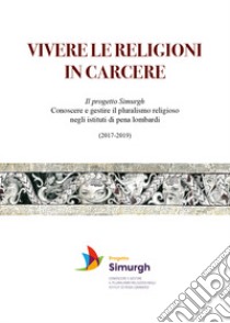 Vivere le religioni in carcere. Il progetto Simurgh. Conoscere e gestire il pluralismo religioso negli istituti di pena lombardi (2017-2019) libro