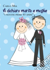 Vi dichiaro marito e moglie «i nostri primi 40 anni» libro di Mia Carlo