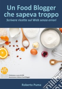 Un food blogger che sapeva troppo. Scrivere ricette sul Web senza errori libro di Puma Roberto