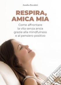 Respira, amica mia. Come affrontare la vita senza ansia grazie alla mindfulness e al pensiero positivo libro di Boccaletti Annalisa