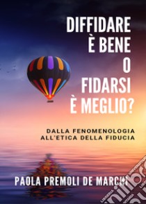 Diffidare è bene o fidarsi è meglio? Dalla fenomenologia all'etica della fiducia libro di Premoli De Marchi Paola