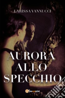 Aurora allo specchio libro di Vannucci Larissa