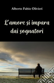 L'amore si impara dai sognatori libro di Olivieri Alberto Fabio