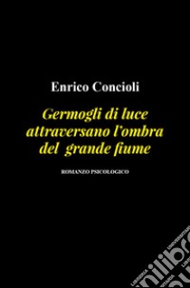 Germogli di luce attraversano l'ombra del grande fiume libro di Concioli Enrico