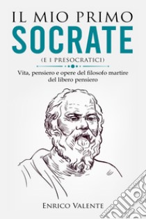 Il mio primo Socrate (e i presocratici). Vita, pensiero e opere del filosofo martire del libero pensiero libro di Enrico Valente