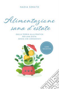 Alimentazione sana d'estate. Dalla teoria alla pratica per una dieta senza cibi conservati libro di Sorato Nadia