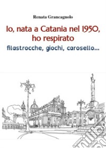 Io, nata a Catania nel 1950, ho respirato filastrocche, giochi, carosello... libro di Grancagnolo Renata