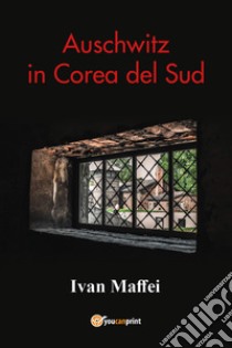 Auschwitz in Corea del Sud libro di Maffei Ivan