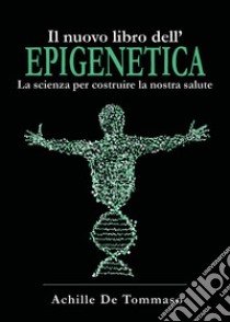 Il nuovo libro dell'epigenetica. La scienza per costruire la nostra salute libro di De Tommaso Achille