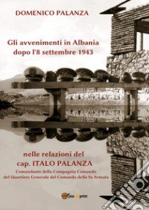 Gli avvenimenti in Albania dopo l'8 settembre 1943 nelle relazioni del cap. Italo Palanza libro di Palanza Domenico